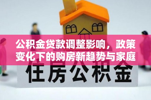 永新公积金贷款调整影响，政策变化下的购房新趋势与家庭财务规划