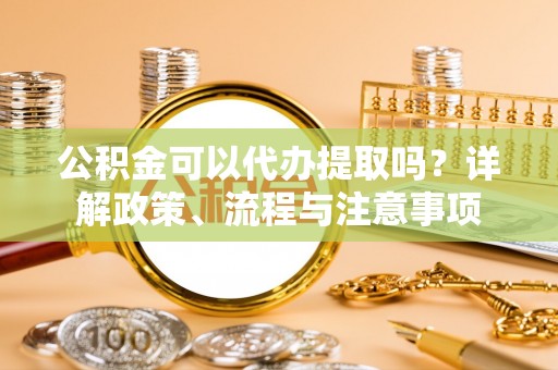 永新公积金可以代办提取吗？详解政策、流程与注意事项