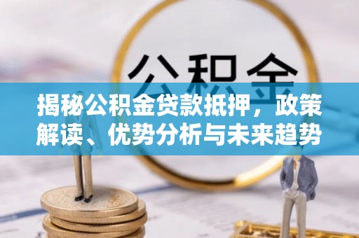 永新揭秘公积金贷款抵押，政策解读、优势分析与未来趋势