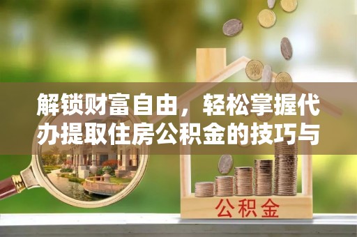 永新解锁财富自由，轻松掌握代办提取住房公积金的技巧与攻略