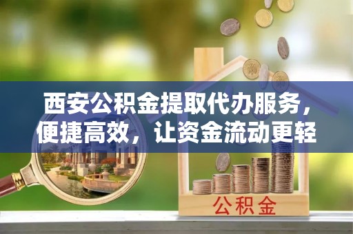 永新西安公积金提取代办服务，便捷高效，让资金流动更轻松