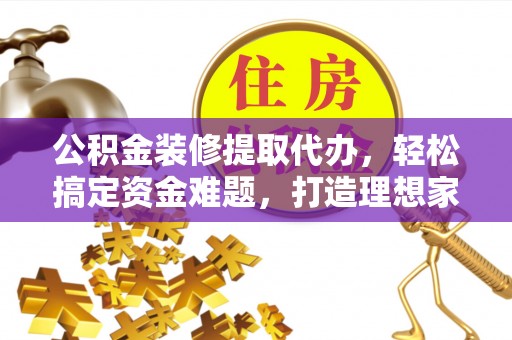 永新公积金装修提取代办，轻松搞定资金难题，打造理想家居