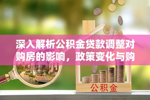 永新深入解析公积金贷款调整对购房的影响，政策变化与购房者选择