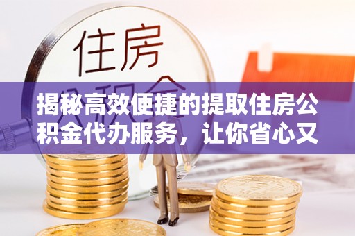 永新揭秘高效便捷的提取住房公积金代办服务，让你省心又省力