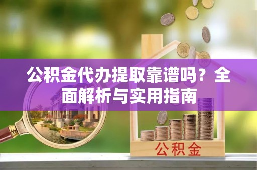 永新公积金代办提取靠谱吗？全面解析与实用指南