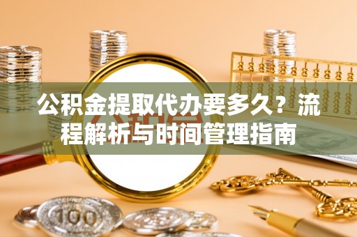 永新公积金提取代办要多久？流程解析与时间管理指南