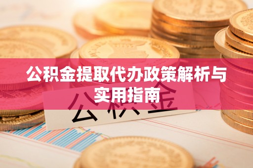 永新公积金提取代办政策解析与实用指南