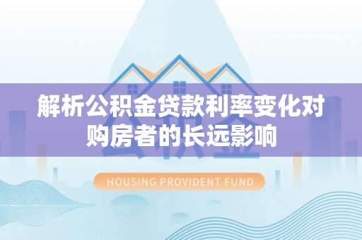 永新解析公积金贷款利率变化对购房者的长远影响