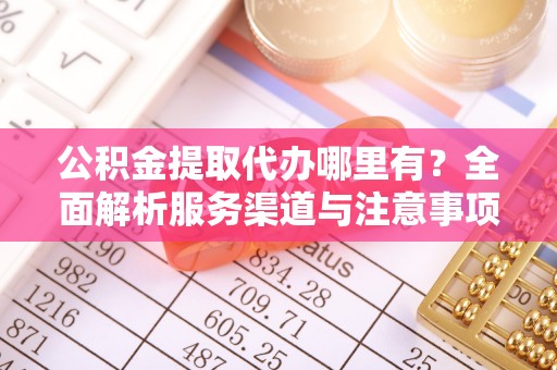 永新公积金提取代办哪里有？全面解析服务渠道与注意事项