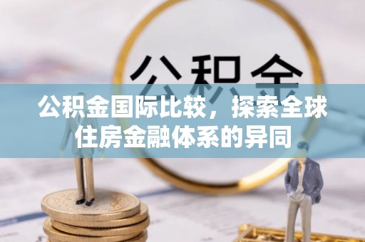 永新公积金国际比较，探索全球住房金融体系的异同