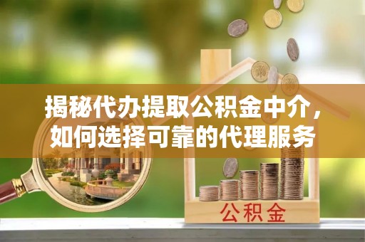 永新揭秘代办提取公积金中介，如何选择可靠的代理服务
