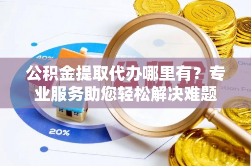 永新公积金提取代办哪里有？专业服务助您轻松解决难题