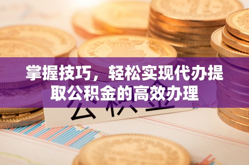 永新掌握技巧，轻松实现代办提取公积金的高效办理