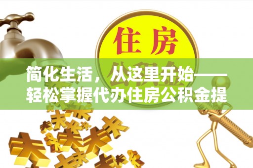 永新简化生活，从这里开始——轻松掌握代办住房公积金提取全流程