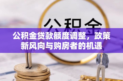 永新公积金贷款额度调整，政策新风向与购房者的机遇