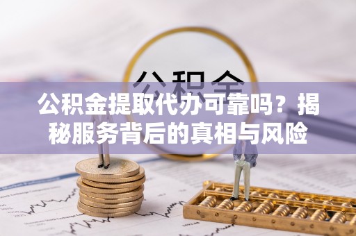 永新公积金提取代办可靠吗？揭秘服务背后的真相与风险