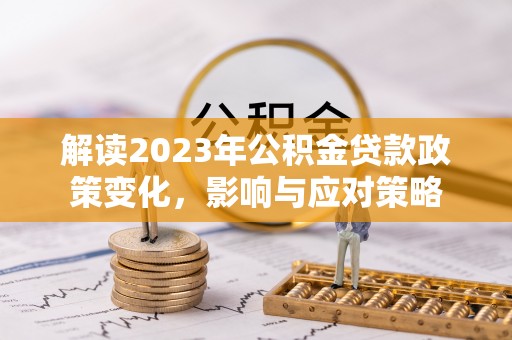 永新解读2023年公积金贷款政策变化，影响与应对策略