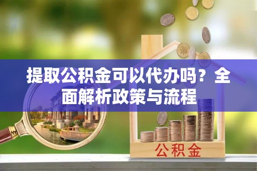 永新提取公积金可以代办吗？全面解析政策与流程