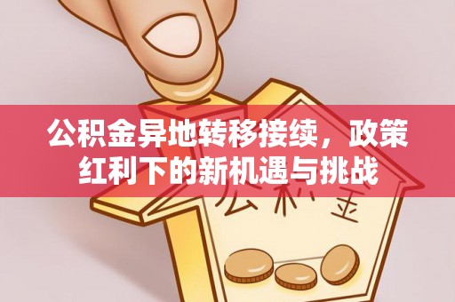永新公积金异地转移接续，政策红利下的新机遇与挑战