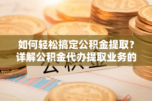 永新如何轻松搞定公积金提取？详解公积金代办提取业务的便捷之道