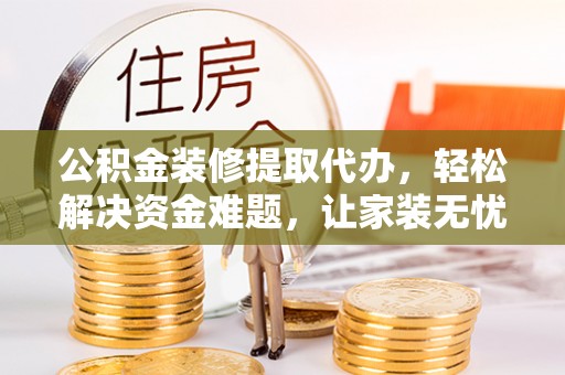 永新公积金装修提取代办，轻松解决资金难题，让家装无忧