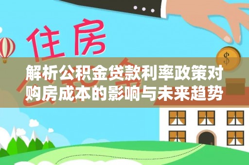 永新解析公积金贷款利率政策对购房成本的影响与未来趋势