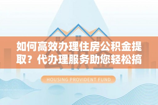 永新如何高效办理住房公积金提取？代办理服务助您轻松搞定