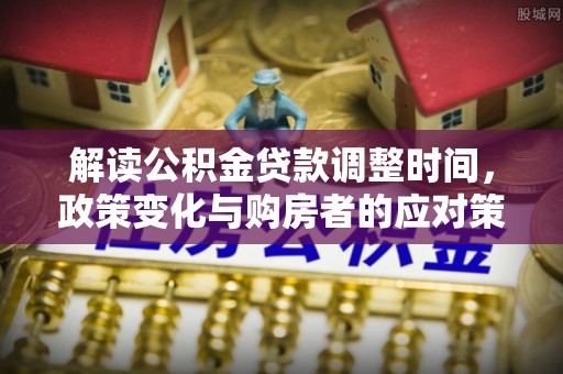 永新解读公积金贷款调整时间，政策变化与购房者的应对策略