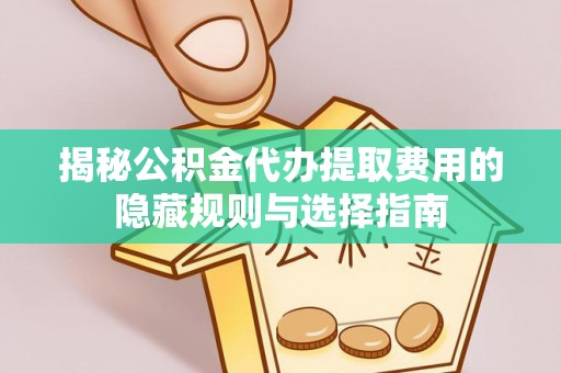 永新揭秘公积金代办提取费用的隐藏规则与选择指南