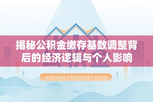 永新揭秘公积金缴存基数调整背后的经济逻辑与个人影响