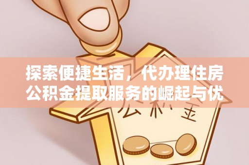 永新探索便捷生活，代办理住房公积金提取服务的崛起与优势