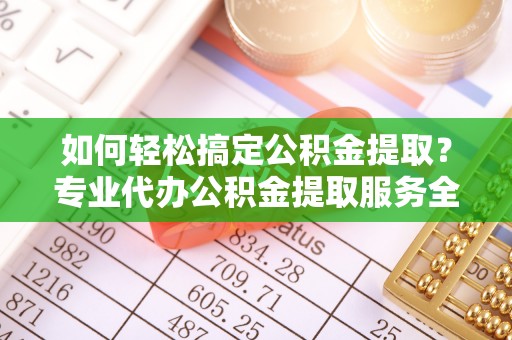 永新如何轻松搞定公积金提取？专业代办公积金提取服务全解析