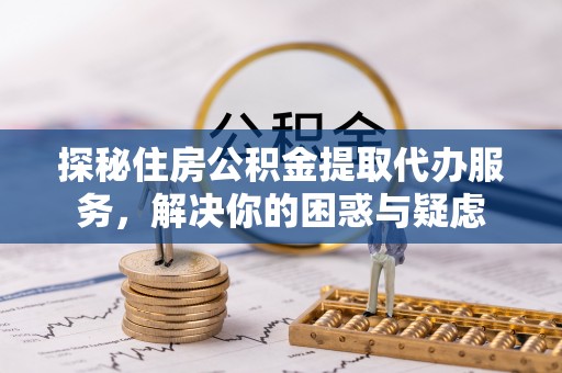 永新探秘住房公积金提取代办服务，解决你的困惑与疑虑