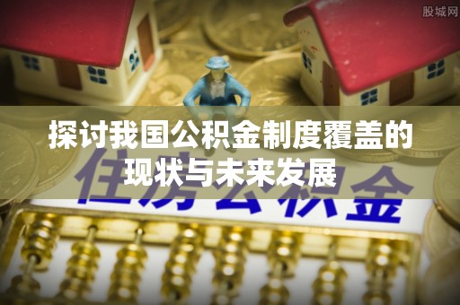 永新探讨我国公积金制度覆盖的现状与未来发展