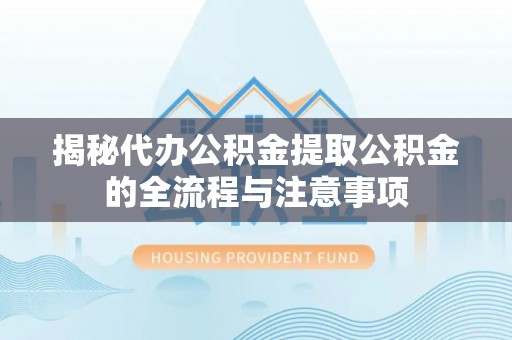 永新揭秘代办公积金提取公积金的全流程与注意事项