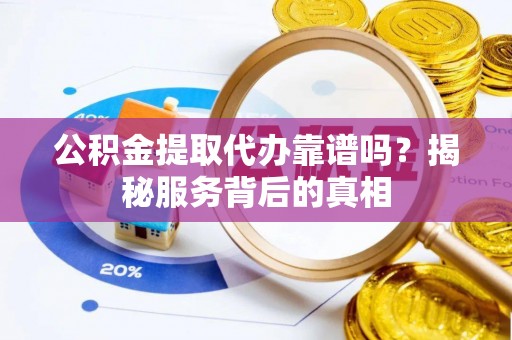 永新公积金提取代办靠谱吗？揭秘服务背后的真相