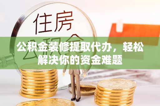 永新公积金装修提取代办，轻松解决你的资金难题