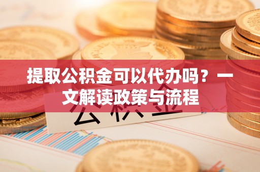 永新提取公积金可以代办吗？一文解读政策与流程
