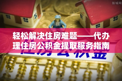 永新轻松解决住房难题——代办理住房公积金提取服务指南
