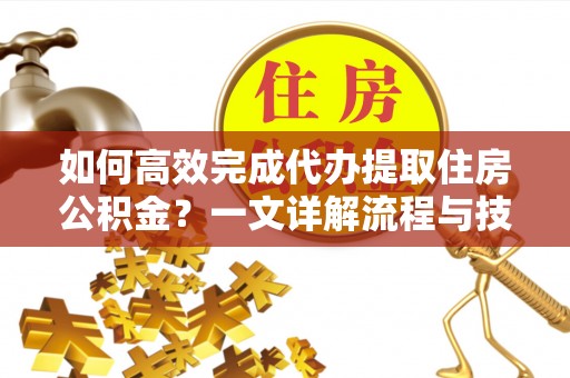 永新如何高效完成代办提取住房公积金？一文详解流程与技巧