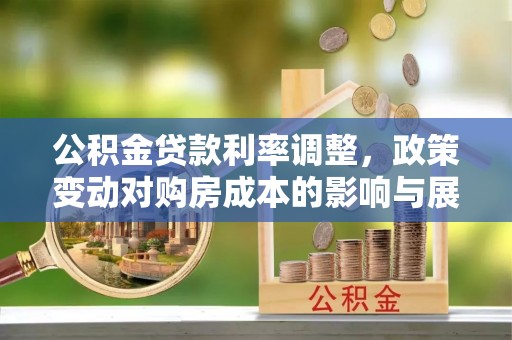永新公积金贷款利率调整，政策变动对购房成本的影响与展望
