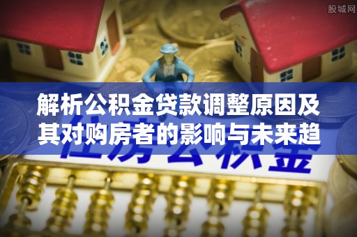 永新解析公积金贷款调整原因及其对购房者的影响与未来趋势