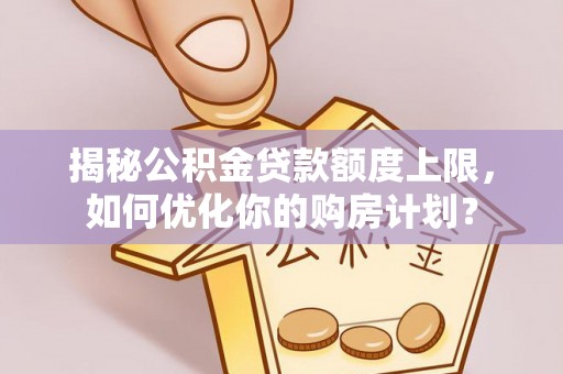 永新揭秘公积金贷款额度上限，如何优化你的购房计划？