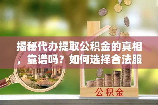 永新揭秘代办提取公积金的真相，靠谱吗？如何选择合法服务？