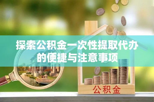 永新探索公积金一次性提取代办的便捷与注意事项