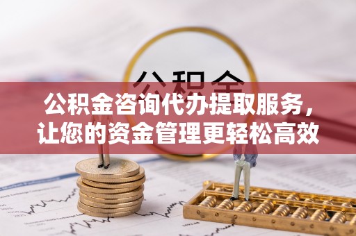 永新公积金咨询代办提取服务，让您的资金管理更轻松高效