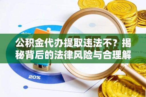 永新公积金代办提取违法不？揭秘背后的法律风险与合理解决方案
