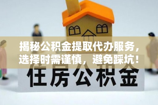 永新揭秘公积金提取代办服务，选择时需谨慎，避免踩坑！