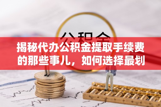 永新揭秘代办公积金提取手续费的那些事儿，如何选择最划算的服务？