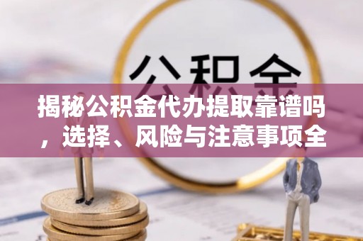 永新揭秘公积金代办提取靠谱吗，选择、风险与注意事项全解析